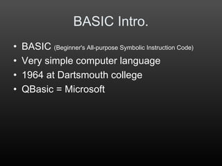 BASIC Intro.
• BASIC (Beginner's All-purpose Symbolic Instruction Code)
• Very simple computer language
• 1964 at Dartsmouth college
• QBasic = Microsoft
 