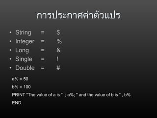 การประกาศค่าตัวแปร
• String = $
• Integer = %
• Long = &
• Single = !
• Double = #
a% = 50
b% = 100
PRINT "The value of a is ” ; a%; " and the value of b is ” , b%
END
 