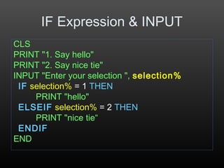 IF Expression & INPUT
CLS
PRINT "1. Say hello"
PRINT "2. Say nice tie"
INPUT "Enter your selection ", selection%
IF selection% = 1 THEN
PRINT "hello"
ELSEIF selection% = 2 THEN
PRINT "nice tie“
ENDIF
END
 