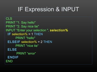 IF Expression & INPUT
CLS
PRINT "1. Say hello"
PRINT "2. Say nice tie"
INPUT "Enter your selection ", selection%
IF selection% = 1 THEN
PRINT "hello"
ELSEIF selection% = 2 THEN
PRINT "nice tie“
ELSE
PRINT “error“
ENDIF
END
 