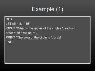 Example (1)
CLS
LET pi! = 3.1415
INPUT "What is the radius of the circle? ", radius!
area! = pi! * radius! ^ 2
PRINT "The area of the circle is ", area!
END
 