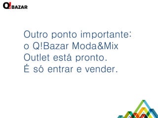 Outro ponto importante: 
o Q!Bazar Moda&Mix Outlet está pronto. 
É só entrar e vender.  
