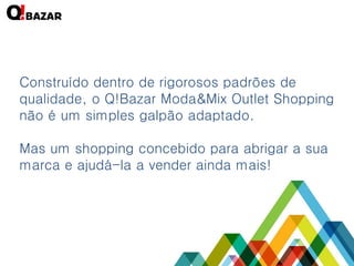 Construído dentro de rigorosos padrões de qualidade, o Q!Bazar Moda&Mix Outlet Shopping não é um simples galpão adaptado. 
Mas um shopping concebido para abrigar a sua marca e ajudá-la a vender ainda mais!  