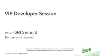 Join the conversation #QBConnect
VIP Developer Session
WiFi: QBConnect
No password required
Informa(on	
  included	
  in	
  this	
  presenta(on	
  is	
  intended	
  to	
  outline	
  our	
  general	
  product	
  direc(on,	
  
but	
  represents	
  no	
  obliga(on	
  and	
  should	
  not	
  be	
  relied	
  on	
  in	
  making	
  a	
  purchasing	
  decision.	
  
 