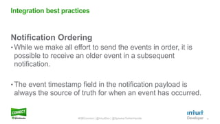 14
Notification Ordering
• While we make all effort to send the events in order, it is
possible to receive an older event in a subsequent
notification.
• The event timestamp field in the notification payload is
always the source of truth for when an event has occurred.
Integration best practices
#QBConnect | @IntuitDev | @SpeakerTwitterHandle
 