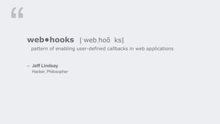 web•hooks |ˈwebˌhoŏ ks|
pattern of enabling user-defined callbacks in web applications
– Jeff Lindsay
Hacker, Philosopher
 
