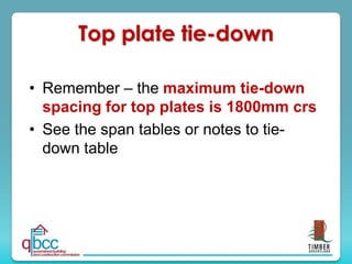 Top plate tie-down
• Remember – the maximum tie-down
spacing for top plates is 1800mm crs
• See the span tables or notes to tie-
down table
 
