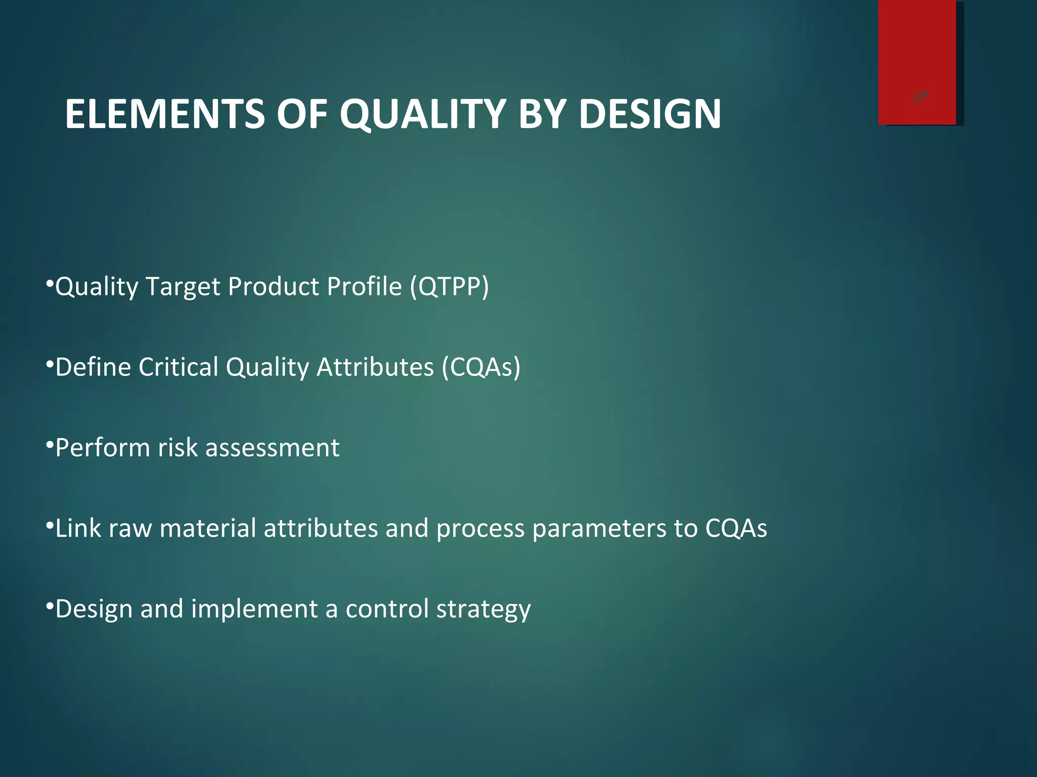 •Quality Target Product Profile (QTPP)
•Define Critical Quality Attributes (CQAs)
•Perform risk assessment
•Link raw material attributes and process parameters to CQAs
•Design and implement a control strategy
ELEMENTS OF QUALITY BY DESIGN
17
 