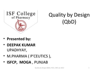 Quality by Design
(QbD)
1Quality by Design (QbD), FICCI, 19th Jan 2012
• Presented by:
• DEEPAK KUMAR
UPADHYAY,
• M.PHARMA ( P’CEUTICS ),
• ISFCP, MOGA , PUNJAB
 