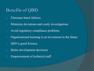  Eliminate batch failures
 Minimize deviations and costly investigations
 Avoid regulatory compliance problems
 Organizational learning is an investment in the future
 QbD is good Science
 Better development decisions
 Empowerment of technical staff
 
