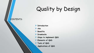 Quality by Design
CONTENTS:
 Introduction
 Aim
 Benefits
 Drawbacks
 Steps to implement QbD
 Elements of QbD
 Tools of QbD
 Applications of QbD
 