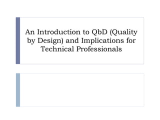 An Introduction to QbD (Quality 
by Design) and Implications for 
Technical Professionals 
 