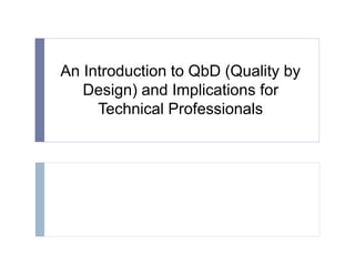 An Introduction to QbD (Quality by 
Design) and Implications for 
Technical Professionals 
 