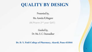 1
QUALITY BY DESIGN
Presentedby,
Ms. AsmitaR.Magare
Dr. D. Y. Patil College of Pharmacy, Akurdi, Pune-411044
Guidedby,
Dr. Ms. S. C. Daswadkar
(M.Pharm 2nd year QAT)
 