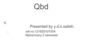 Qbd 1
Presented by y.d.n.satish.
. roll no.121825101004
Mpharmacy 2 semester
 