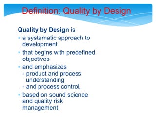 Definition: Quality by DesignQuality by Design isa systematic approach to developmentthat begins with predefined objectivesand emphasizes - product and process   understanding - and process control,based on sound science and quality risk management.