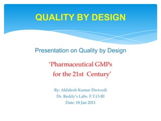 Presentation on Quality by Design ‘Pharmaceutical GMPs    for the 21st  Century’  By: Akhilesh Kumar Dwivedi Dr. Reddy’s Labs. F.T.O-III Date: 18 Jan 2011 QUALITY BY DESIGN 