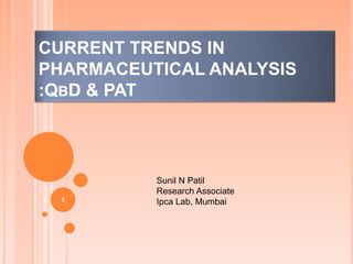 CURRENT TRENDS IN
PHARMACEUTICAL ANALYSIS
:QBD & PAT
1
Sunil N Patil
Research Associate
Ipca Lab, Mumbai
 