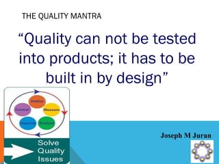 THE QUALITY MANTRA 
“Quality can not be tested 
into products; it has to be 
built in by design” 
Joseph M Juran 
 
