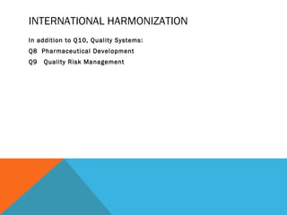 INTERNATIONAL HARMONIZATION 
In addition to Q10, Quality Systems: 
Q8 Pharmaceutical Development 
Q9 Quality Risk Management 
 