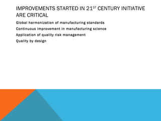 IMPROVEMENTS STARTED IN 21ST CENTURY INITIATIVE 
ARE CRITICAL 
Global harmonization of manufacturing standards 
Continuous improvement in manufacturing science 
Application of quality risk management 
Quality by design 
 