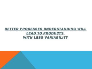BETTER PROCESSES UNDERSTANDING WILL 
LEAD TO PRODUCTS 
WITH LESS VARIABILITY 
 
