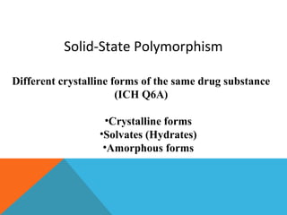 Solid-State Polymorphism 
Different crystalline forms of the same drug substance 
(ICH Q6A) 
•Crystalline forms 
•Solvates (Hydrates) 
•Amorphous forms 
 