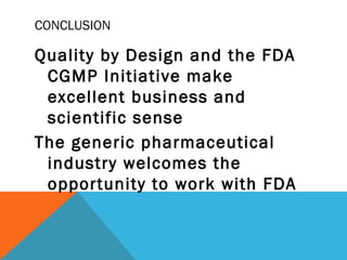 CONCLUSION 
Quality by Design and the FDA 
CGMP Initiative make 
excellent business and 
scientific sense 
The generic pharmaceutical 
industry welcomes the 
opportunity to work with FDA 
 