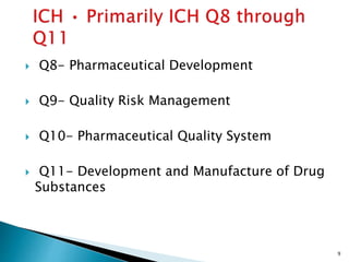  Q8- Pharmaceutical Development
 Q9- Quality Risk Management
 Q10- Pharmaceutical Quality System
 Q11- Development and Manufacture of Drug
Substances
9
 