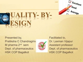 QUALITY- BY-
DESIGN
Presented by,
Pratiksha C Chandragirivar
M pharma 2nd sem
Dept. of pharmaceutics
HSK COP Bagalkot
Facilitated to,
Dr. Laxman Vijapur
Assistant professor
Dept. of pharmaceutics
HSK COP Bagalkot
caad
1
 