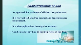 Characteristics of qbd
• An approach for evolution of efficient drug substance.
• It is relevant to both drug product and drug substance
development.
• It is also applicable to investigative methods.
• Can be used at any time in the life process of the drug.
 