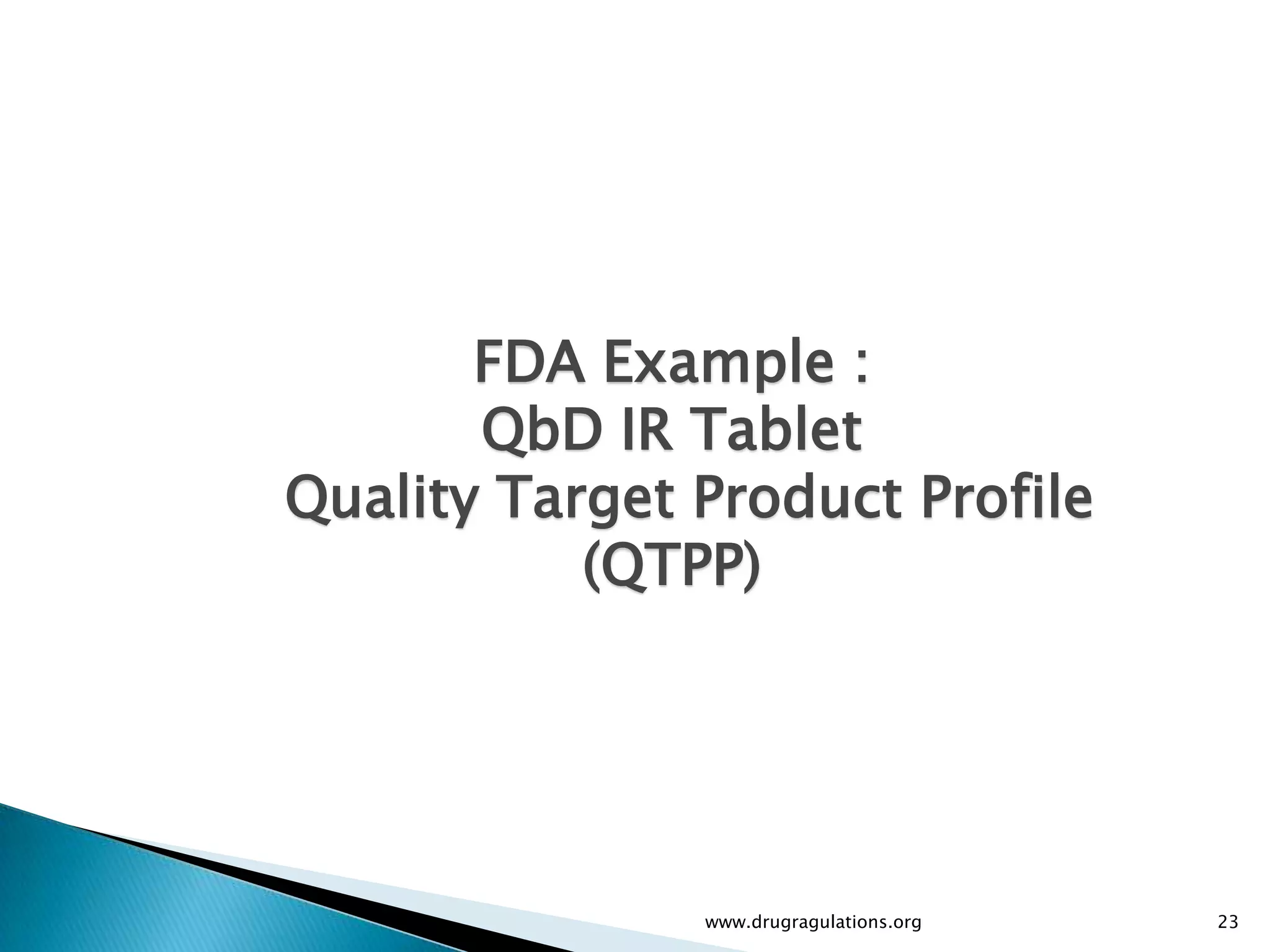 FDA Example :
       QbD IR Tablet
Quality Target Product Profile
           (QTPP)




               www.drugragulations.org   23
 