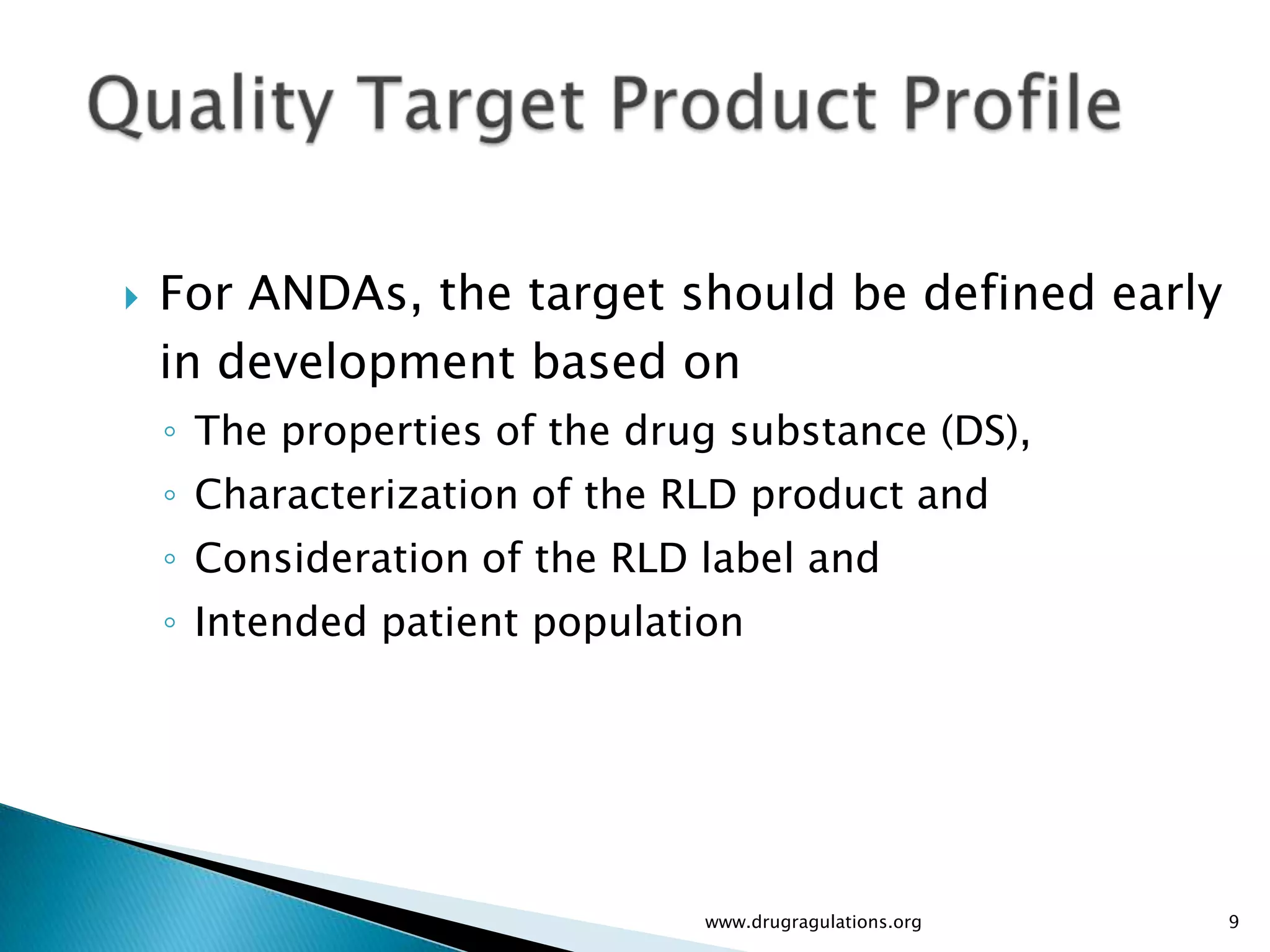    For ANDAs, the target should be defined early
    in development based on
    ◦ The properties of the drug substance (DS),
    ◦ Characterization of the RLD product and
    ◦ Consideration of the RLD label and
    ◦ Intended patient population




                               www.drugragulations.org   9
 