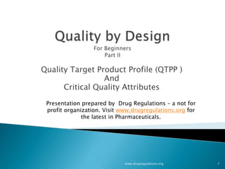 Quality Target Product Profile (QTPP )
                 And
      Critical Quality Attributes
 Presentation prepared by Drug Regulations – a not for
 profit organization. Visit www.drugregulations.org for
              the latest in Pharmaceuticals.




                             www.drugragulations.org      1
 