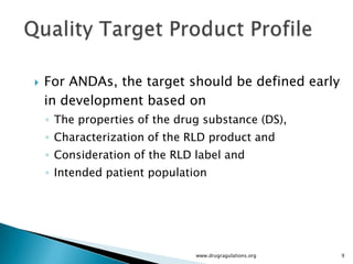    For ANDAs, the target should be defined early
    in development based on
    ◦ The properties of the drug substance (DS),
    ◦ Characterization of the RLD product and
    ◦ Consideration of the RLD label and
    ◦ Intended patient population




                               www.drugragulations.org   9
 