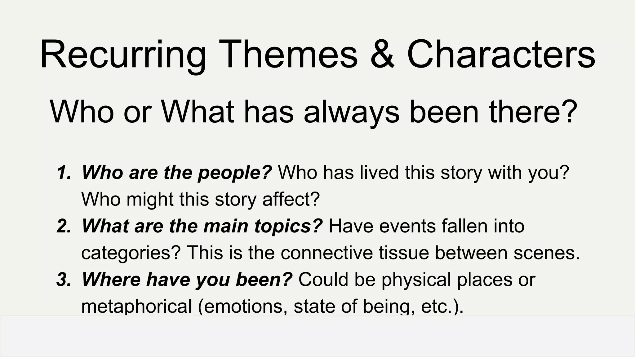 Recurring Themes & Characters
Who or What has always been there?
1. Who are the people? Who has lived this story with you?
Who might this story affect?
2. What are the main topics? Have events fallen into
categories? This is the connective tissue between scenes.
3. Where have you been? Could be physical places or
metaphorical (emotions, state of being, etc.).
OFFICE OF PATIENT EXPERIENCE
 