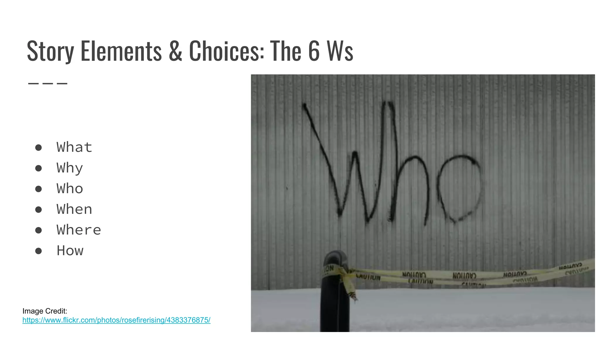Story Elements & Choices: The 6 Ws
● What
● Why
● Who
● When
● Where
● How
Image Credit:
https://www.flickr.com/photos/rosefirerising/4383376875/
 