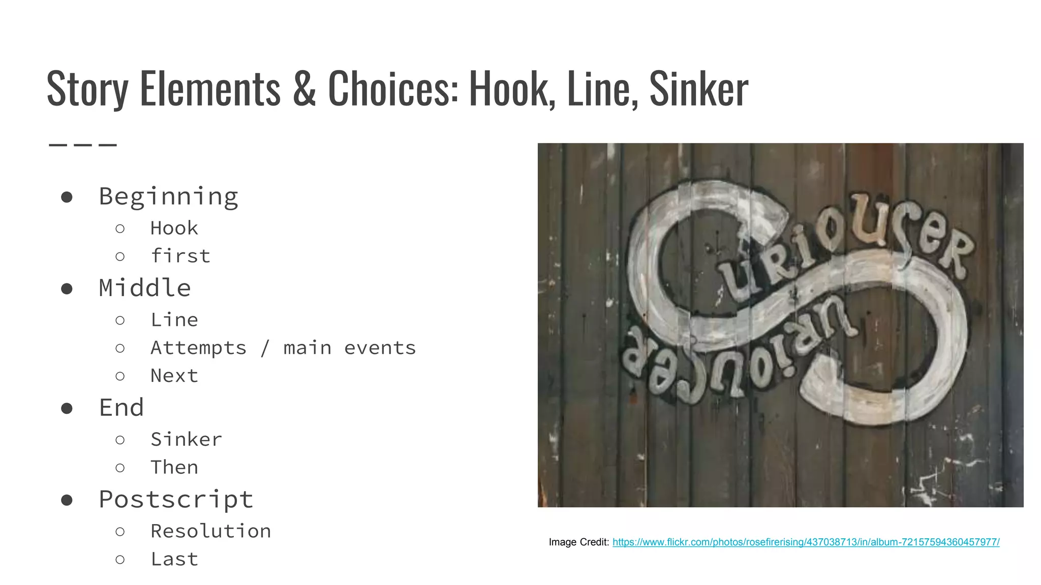 Story Elements & Choices: Hook, Line, Sinker
● Beginning
○ Hook
○ first
● Middle
○ Line
○ Attempts / main events
○ Next
● End
○ Sinker
○ Then
● Postscript
○ Resolution
○ Last
Image Credit: https://www.flickr.com/photos/rosefirerising/437038713/in/album-72157594360457977/
 
