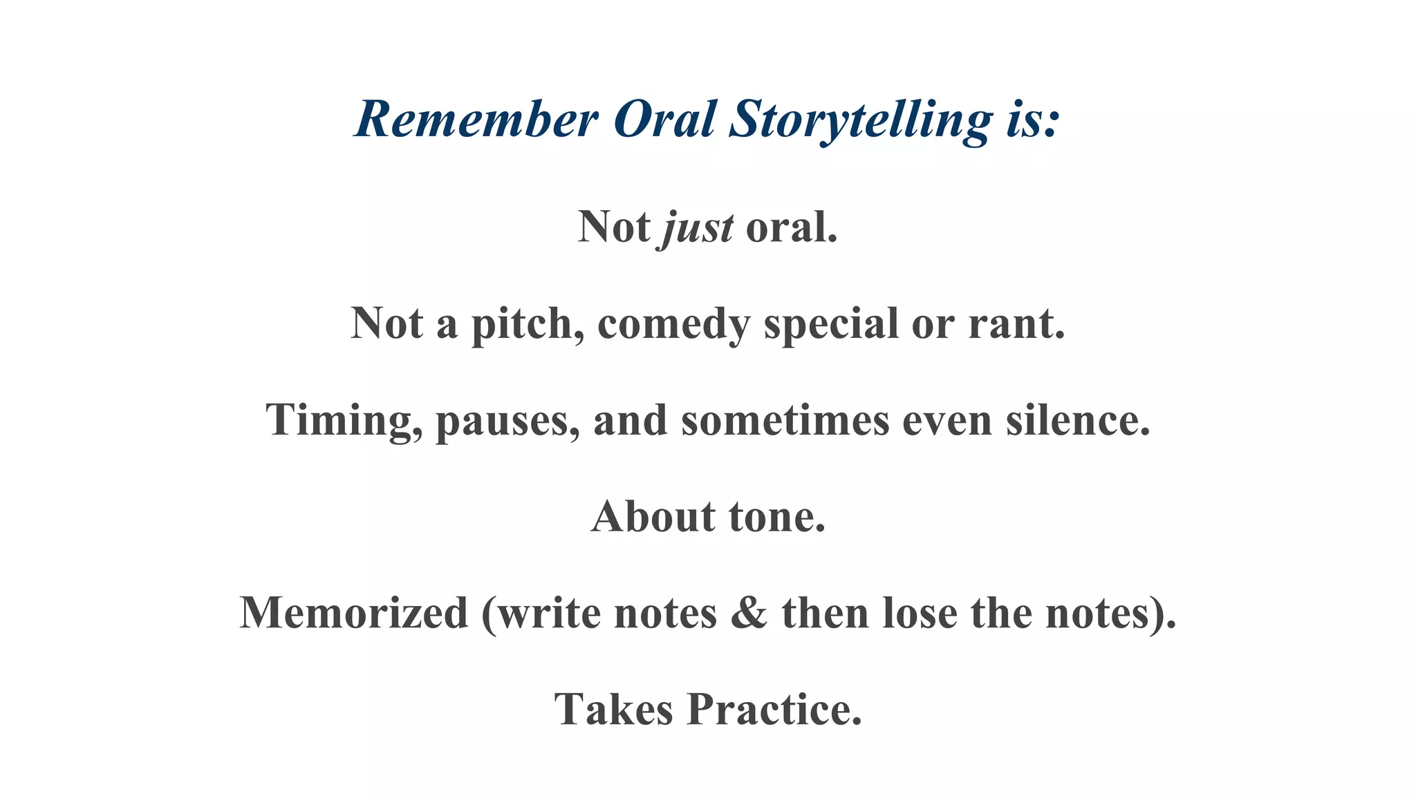 Remember Oral Storytelling is:
Not just oral.
Not a pitch, comedy special or rant.
Timing, pauses, and sometimes even silence.
About tone.
Memorized (write notes & then lose the notes).
Takes Practice.
 