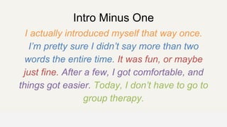 Intro Minus One
I actually introduced myself that way once.
I’m pretty sure I didn’t say more than two
words the entire time. It was fun, or maybe
just fine. After a few, I got comfortable, and
things got easier. Today, I don’t have to go to
group therapy.
OFFICE OF PATIENT EXPERIENCE
 