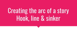 Creating the arc of a story
Hook, line & sinker
 