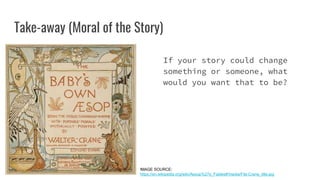 Take-away (Moral of the Story)
If your story could change
something or someone, what
would you want that to be?
IMAGE SOURCE:
https://en.wikipedia.org/wiki/Aesop%27s_Fables#/media/File:Crane_title.jpg
 