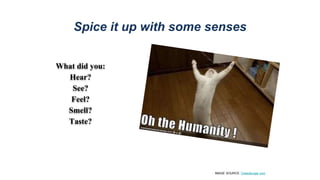 Spice it up with some senses
What did you:
Hear?
See?
Feel?
Smell?
Taste?
IMAGE SOURCE: Cheezburger.com
 