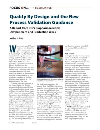 FOCUS ON...                               Compliance


Quality By Design and the New
Process Validation Guidance
A Report from IBC’s Biopharmaceutical
Development and Production Week

by Cheryl Scott




W
            here were you in 1987, and                                                          and the one it replaces, with which
            what were you doing? I’m                                                            everyone should by now be very
            not too embarrassed to say                                                          familiar.
            that I was beginning my
last year of high school and paying far                                                         FDA Session
more attention to guitar lessons and                                                            During the Monday morning plenary
writing my first novel than what I                                                              session on 14 March (shared with
might eventually do for a career.                                                               IBC’s sixth annual “Technology
Meanwhile, the US FDA was                                                                       Transfer for Biopharmaceuticals” and
publishing a guidance document on                                                               seventh annual “Outsourcing
process validation that the                                                                     Manufacturing of Biopharmaceuticals”
biopharmaceutical industry has relied                                                           meetings), three FDA representatives
on ever since. I’m willing to bet that                                                          literally phoned in their teleconference
quite a few readers of this issue                                                               presentations on the Office of
weren’t yet working in the industry at                                                          Biological Products (OBP) pilot
that time either — and one or two                                                               program for QbD (Patrick Swann,
could even have been in the New                                                                 OBP’s deputy director), the concept of
England crowd with me at a Def               Analytical laboratories like this one at Roche     continuous verification (Grace
Leppard concert that year.                   are vital to process validation. (www.roche.com)   McNally, consumer safety officer at
    A lot has happened since then in                                                            the Center for Drug Evaluation and
                                             the while, your main source for
the United States: four different                                                               Research’s division of manufacturing
                                             answers about the FDA’s expectations
presidential administrations dealing                                                            and product quality), and risk-based
                                             regarding process validation has stayed
with wars and major economic boom-                                                              approaches to process understanding
                                             the same. It was all about testing,
and-bust cycles, a huge federal budget                                                          and control (Mansoor Khan, director
                                             instrument qualification, and process
deficit turned into a surplus and then                                                          of CDER’s division of product quality
                                             robustness and repeatability. Now
into an even larger deficit, the growth                                                         research). Anyone who attends a west-
                                             finally, as of January 2011, the agency
of the Internet from a niche military/                                                          coast conference has come to expect
                                             has finalized an updated guidance (2)
academic application to a ubiquitous                                                            less FDA participation than can be
                                             to bring process validation into the
and vital personal and business tool,                                                           had on the east coast, so their long-
                                             modern era of risk management and
and the dawn of a new millennium.                                                               distance session was a welcome
                                             quality by design (QbD).
Biopharmaceutical manufacturers saw                                                             addition to the program.
                                                It is only fitting, then, that the
the end of the establishment license                                                                Pilot Program: The OBP launched
                                             primary focus of IBC’s 15th annual
(ELA) and product license application                                                           its QbD pilot program for biotech
                                             “Process and Product Validation”
(PLA) processes, the rise of the                                                                products in July 2008 with two
                                             conference (part of “Biopharmaceutical
biologics license application (BLA),                                                            streams, one for new molecular
                                             Development and Production Week”)
the birth of the well-characterized                                                             entities at the investigational new
                                             in Bellevue, WA, 14–15 March 2011
biologic, dozens of product approvals                                                           drug (IND) or BLA stage and the
                                             was the similarities and differences
(1), and the coming of biosimilars. All                                                         other for postapproval-stage
                                             between this new guidance document
14	 BioProcess International	     May 2011
 