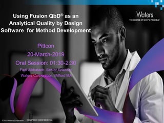 ©2019 Waters Corporation 1COMPANY CONFIDENTIAL©2019 Waters Corporation COMPANY CONFIDENTIAL
Using Fusion QbD® as an
Analytical Quality by Design
Software for Method Development
Pittcon
20-March-2019
Oral Session: 01:30-2:30
Fadi Alkhateeb, Senior Scientist
Waters Corporation, Milford MA
 