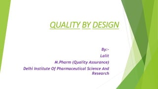 QUALITY BY DESIGN
By:-
Lalit
M.Pharm (Quality Assurance)
Delhi Institute Of Pharmaceutical Science And
Research
 
