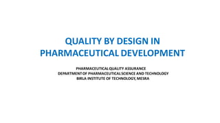 QUALITY BY DESIGN IN
PHARMACEUTICAL DEVELOPMENT
PHARMACEUTICALQUALITY ASSURANCE
DEPARTMENTOF PHARMACEUTICALSCIENCE AND TECHNOLOGY
BIRLA INSTITUTE OF TECHNOLOGY, MESRA
 