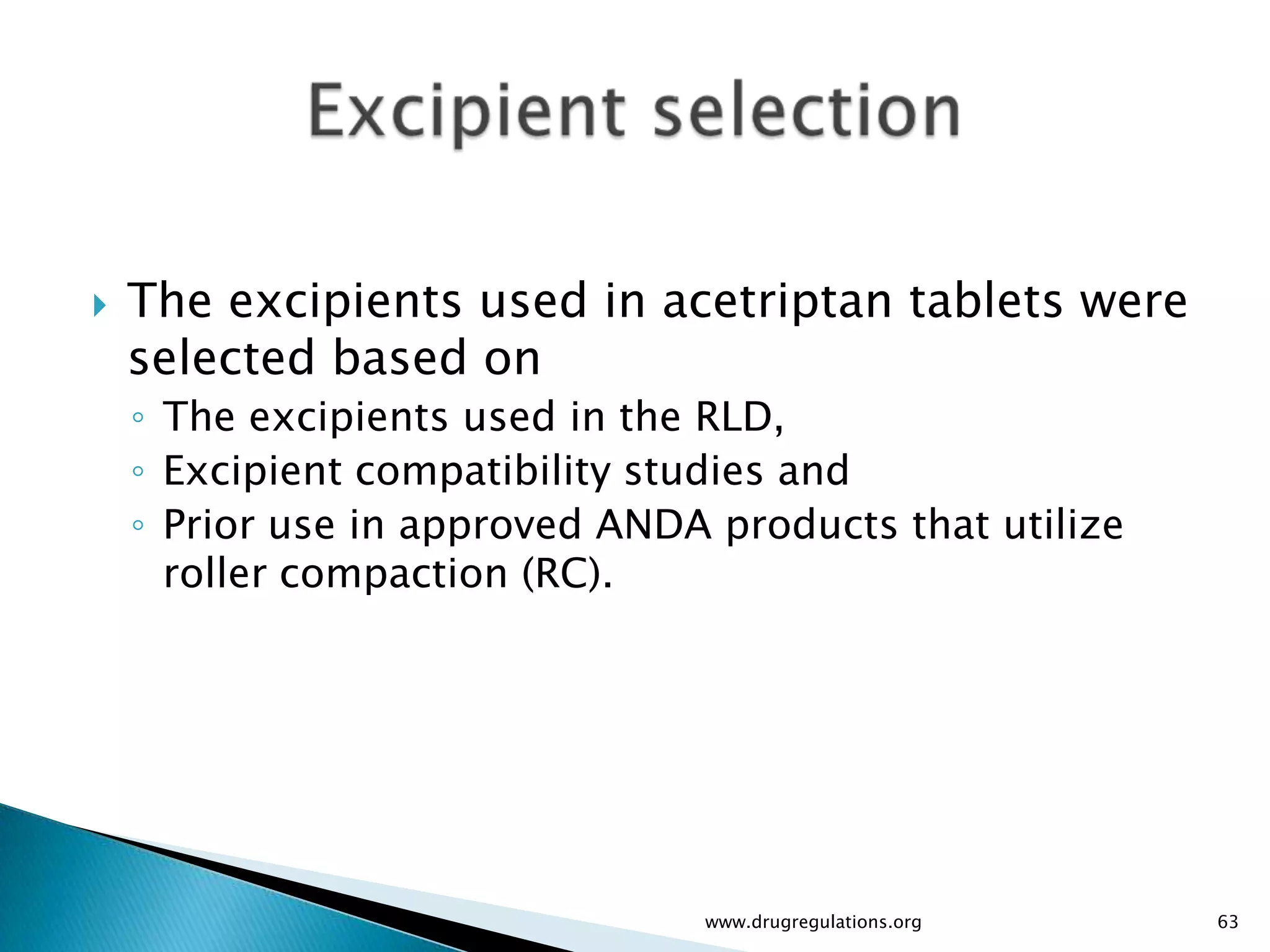    The excipients used in acetriptan tablets were
    selected based on
    ◦ The excipients used in the RLD,
    ◦ Excipient compatibility studies and
    ◦ Prior use in approved ANDA products that utilize
      roller compaction (RC).




                                www.drugregulations.org   63
 