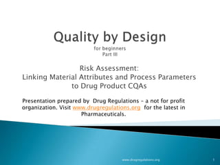 Risk Assessment:
Linking Material Attributes and Process Parameters
              to Drug Product CQAs

Presentation prepared by Drug Regulations – a not for profit
organization. Visit www.drugregulations.org for the latest in
                      Pharmaceuticals.




                                     www.drugregulations.org    1
 