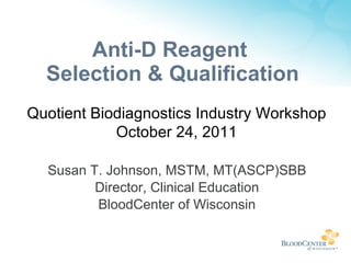 Anti-D Reagent  Selection & Qualification ,[object Object],[object Object],[object Object],Quotient Biodiagnostics Industry Workshop October 24, 2011 